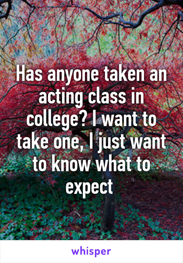 Has anyone taken an acting class in college? I want to take one, I just want to know what to expect 