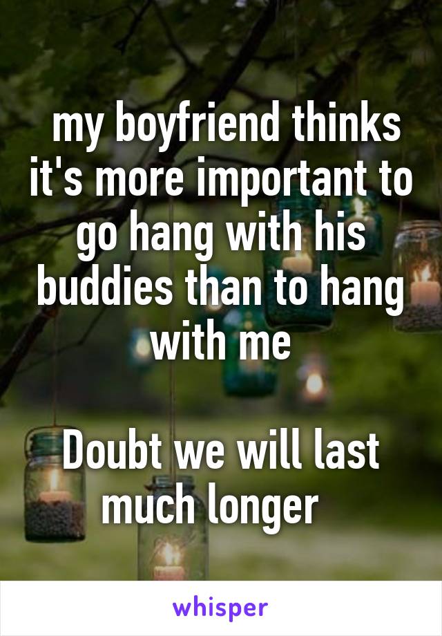  my boyfriend thinks it's more important to go hang with his buddies than to hang with me

Doubt we will last much longer  