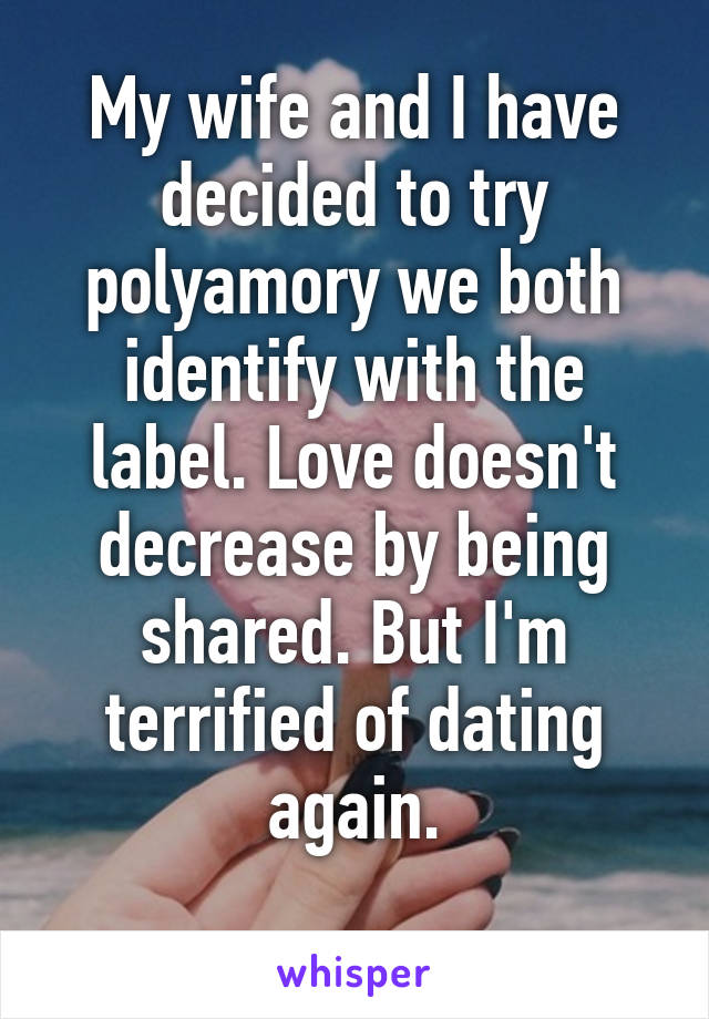 My wife and I have decided to try polyamory we both identify with the label. Love doesn't decrease by being shared. But I'm terrified of dating again.
