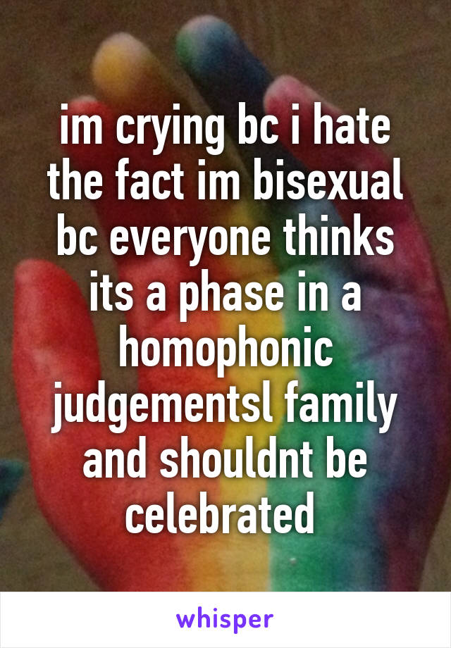 im crying bc i hate the fact im bisexual bc everyone thinks its a phase in a homophonic judgementsl family and shouldnt be celebrated 