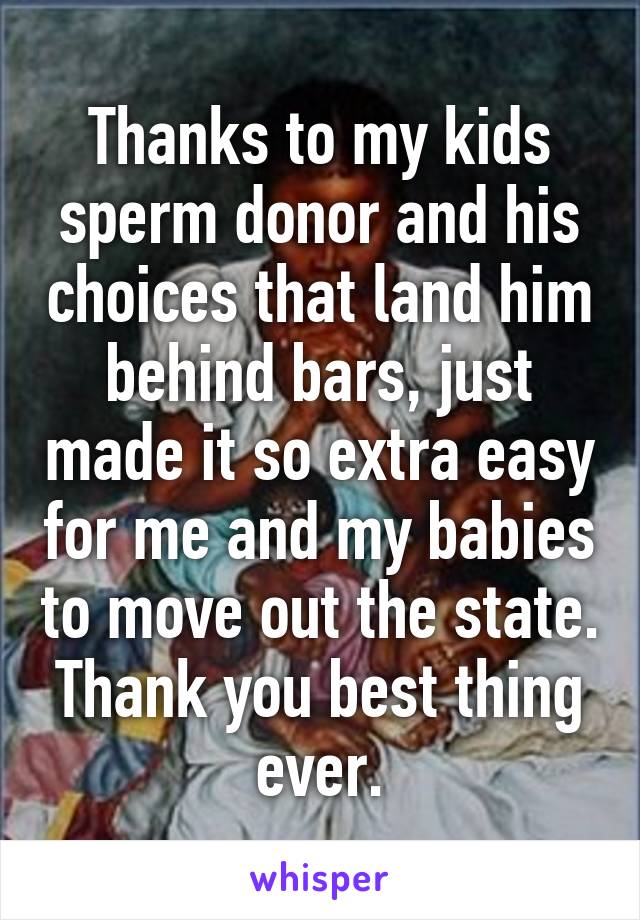 Thanks to my kids sperm donor and his choices that land him behind bars, just made it so extra easy for me and my babies to move out the state. Thank you best thing ever.