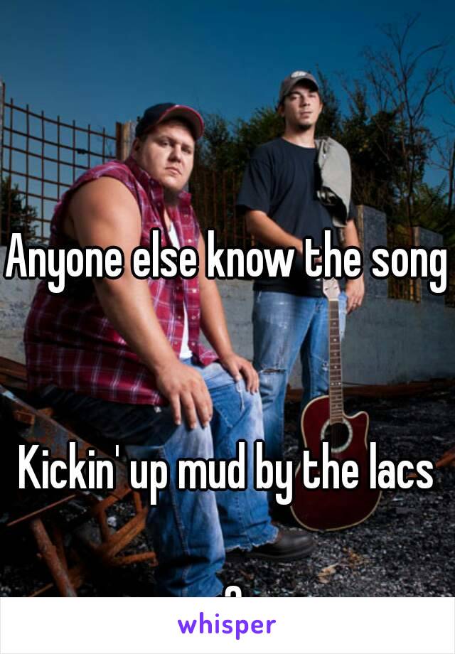 Anyone else know the song 

Kickin' up mud by the lacs

<3 