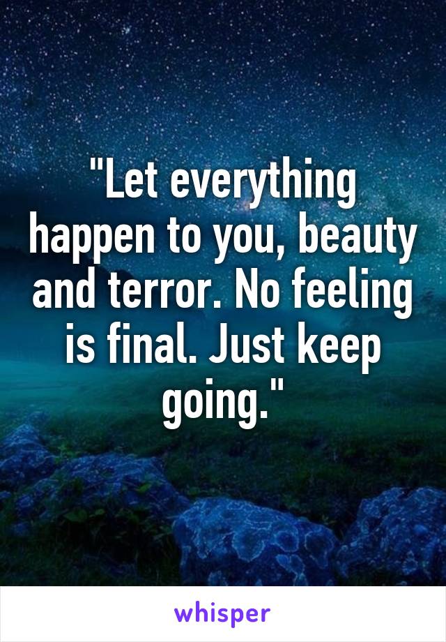 "Let everything happen to you, beauty and terror. No feeling is final. Just keep going."
