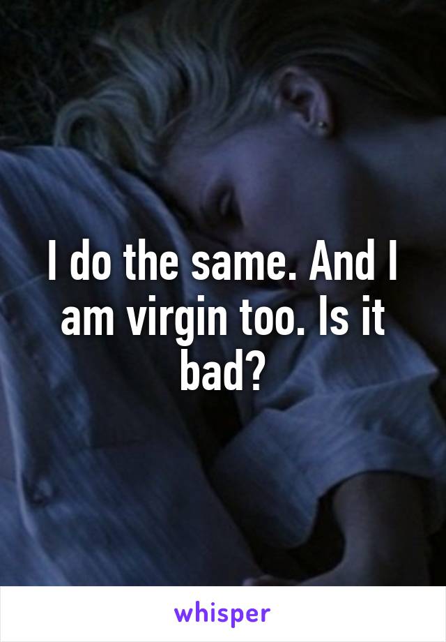 I do the same. And I am virgin too. Is it bad?