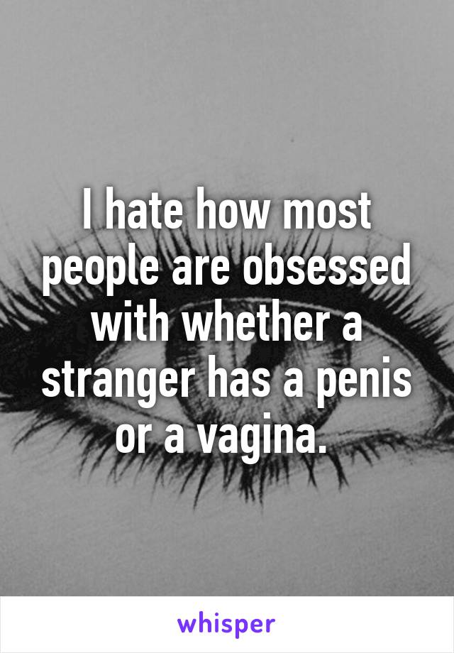 I hate how most people are obsessed with whether a stranger has a penis or a vagina. 