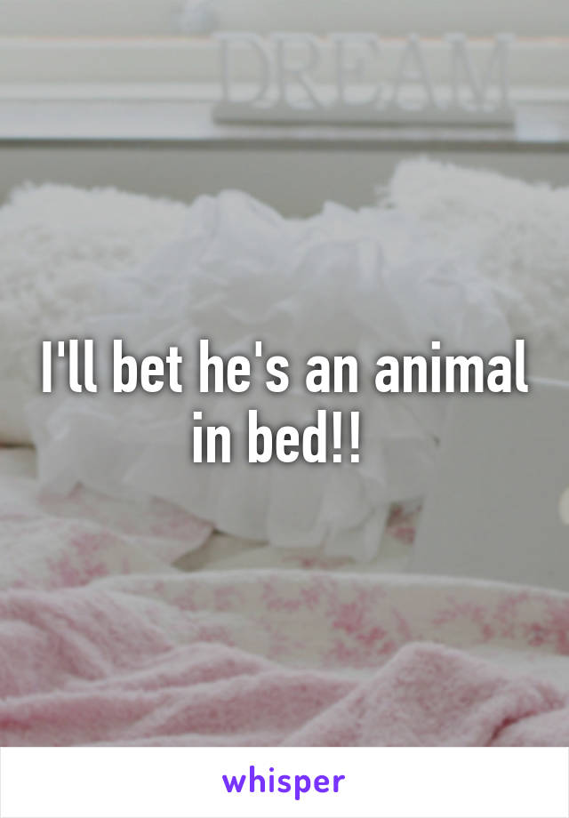 I'll bet he's an animal in bed!! 