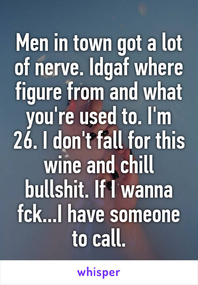 Men in town got a lot of nerve. Idgaf where figure from and what you're used to. I'm 26. I don't fall for this wine and chill bullshit. If I wanna fck...I have someone to call.