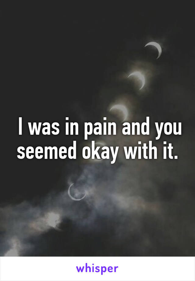  I was in pain and you seemed okay with it.