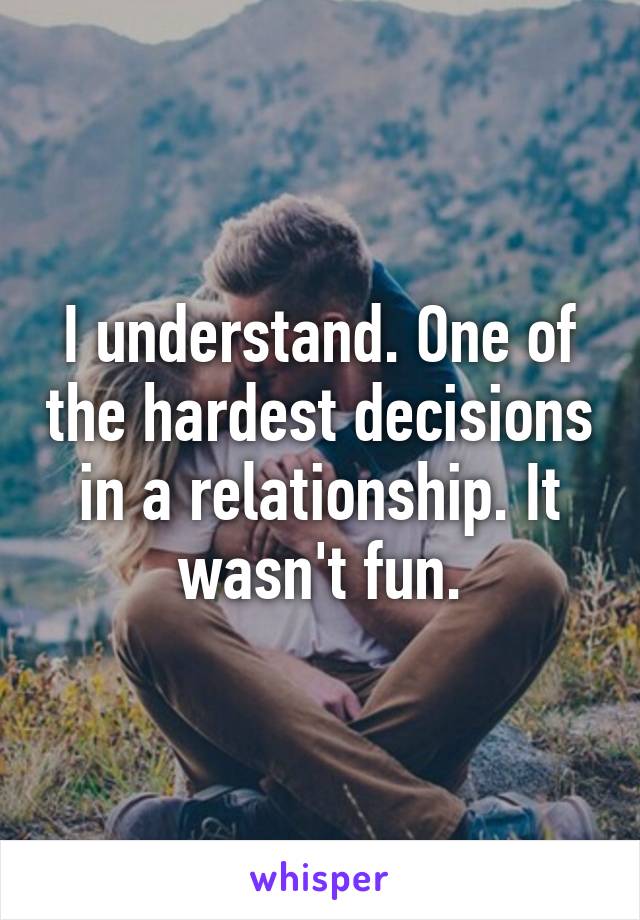 I understand. One of the hardest decisions in a relationship. It wasn't fun.