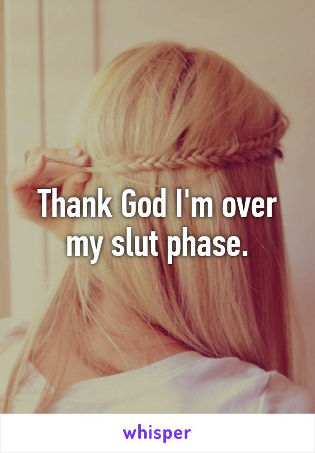 Thank God I'm over my slut phase.