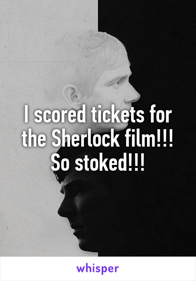 I scored tickets for the Sherlock film!!! So stoked!!!