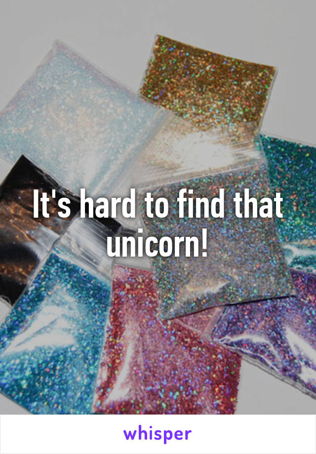 It's hard to find that unicorn!