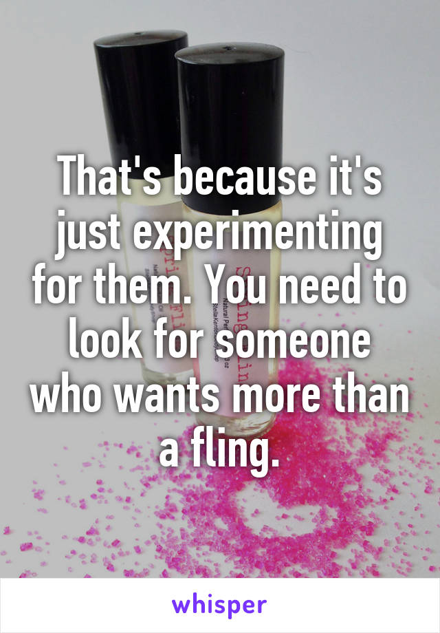 That's because it's just experimenting for them. You need to look for someone who wants more than a fling.