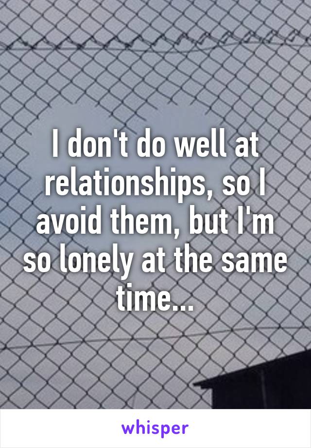 I don't do well at relationships, so I avoid them, but I'm so lonely at the same time...