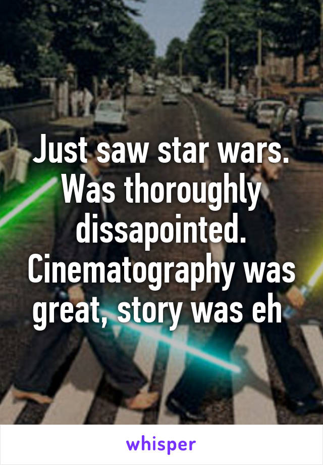 Just saw star wars. Was thoroughly dissapointed. Cinematography was great, story was eh 