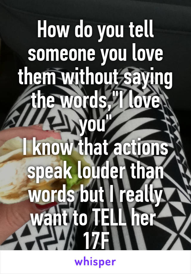 How do you tell someone you love them without saying the words,"I love you"
I know that actions speak louder than words but I really want to TELL her 
17F