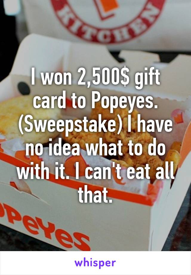 I won 2,500$ gift card to Popeyes. (Sweepstake) I have no idea what to do with it. I can't eat all that.