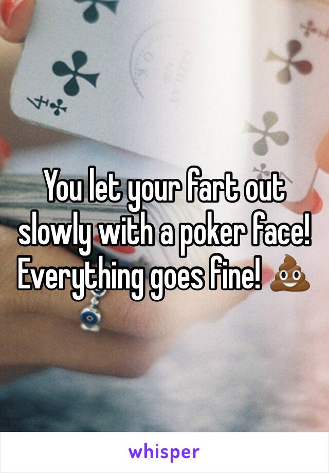 You let your fart out slowly with a poker face! Everything goes fine! 💩