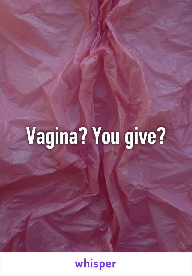 Vagina? You give?