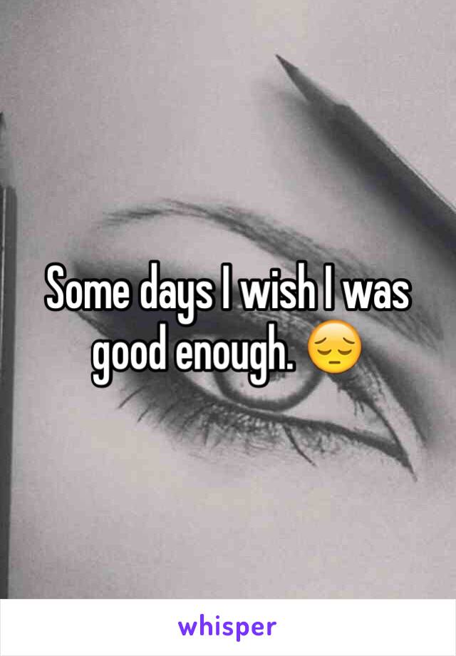 Some days I wish I was good enough. 😔