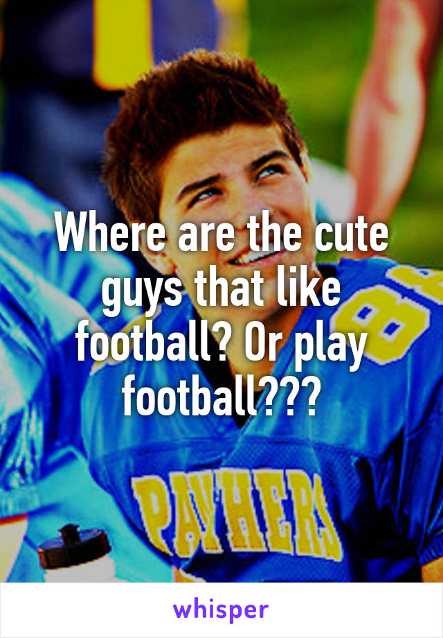 Where are the cute guys that like football? Or play football???