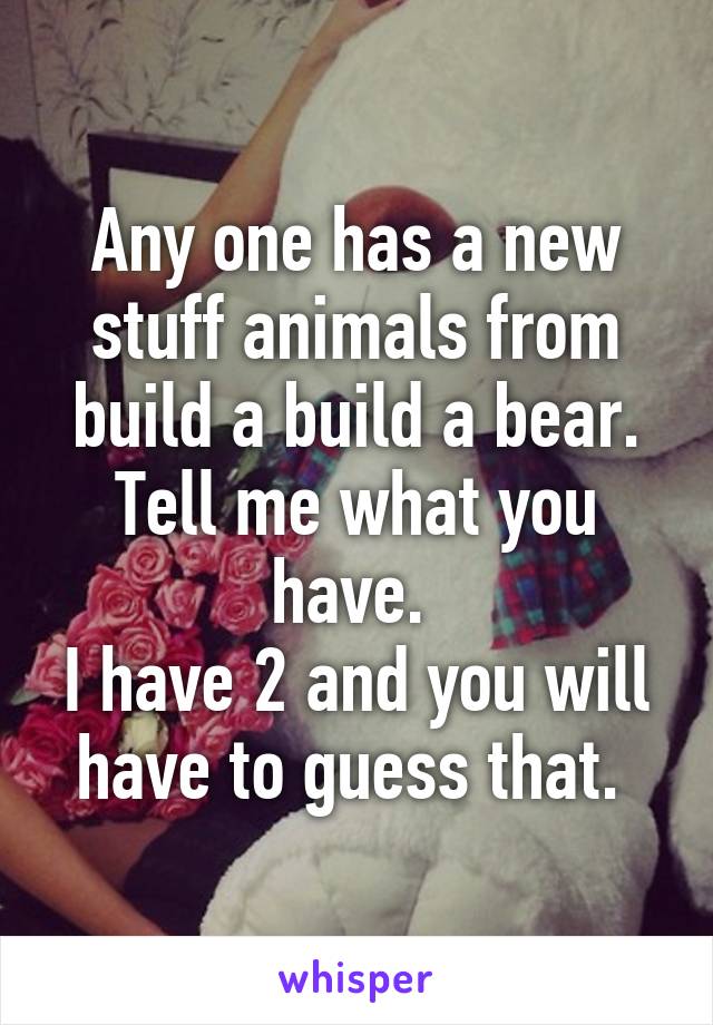 Any one has a new stuff animals from build a build a bear. Tell me what you have. 
I have 2 and you will have to guess that. 