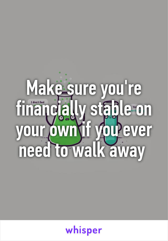 Make sure you're financially stable on your own if you ever need to walk away 