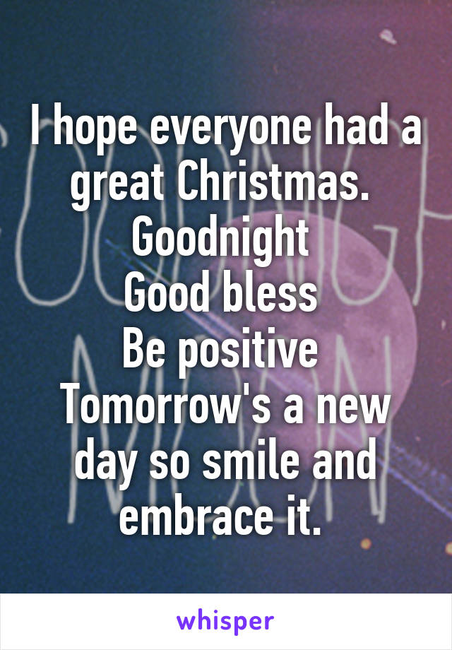 I hope everyone had a great Christmas. 
Goodnight 
Good bless 
Be positive 
Tomorrow's a new day so smile and embrace it. 