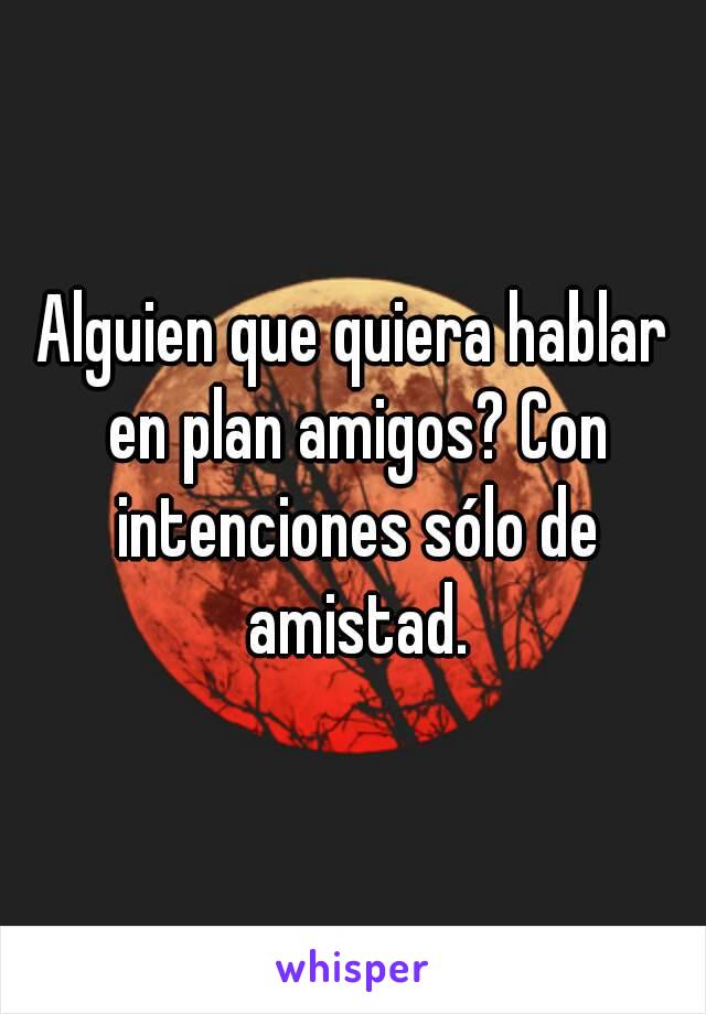 Alguien que quiera hablar en plan amigos? Con intenciones sólo de amistad.