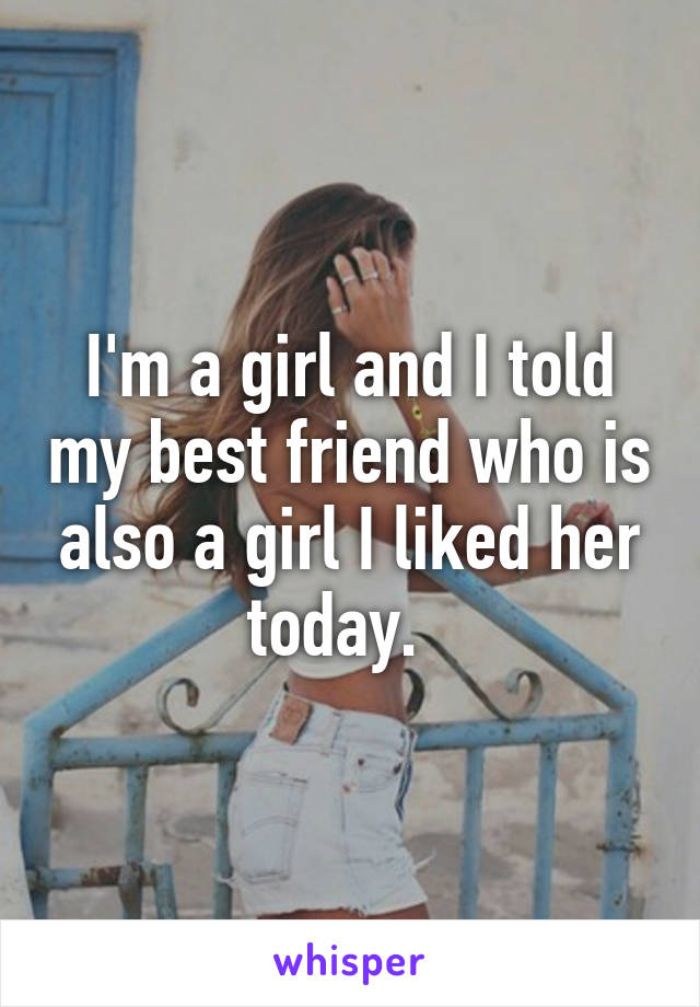 I'm a girl and I told my best friend who is also a girl I liked her today.  