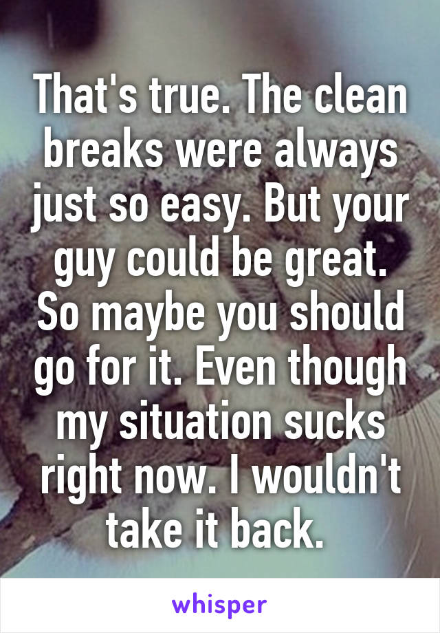 That's true. The clean breaks were always just so easy. But your guy could be great. So maybe you should go for it. Even though my situation sucks right now. I wouldn't take it back. 