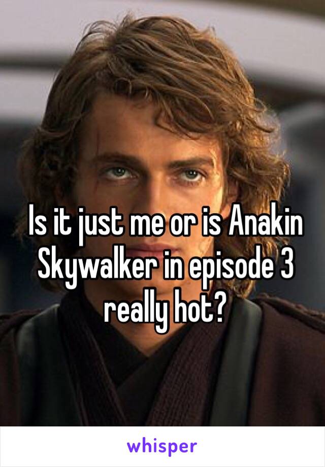 Is it just me or is Anakin Skywalker in episode 3 really hot? 