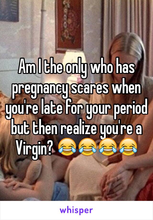 Am I the only who has pregnancy scares when you're late for your period but then realize you're a Virgin? 😂😂😂😂