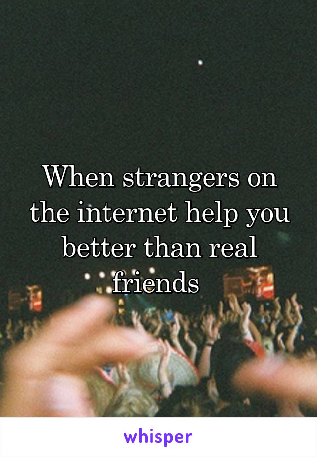 When strangers on the internet help you better than real friends 