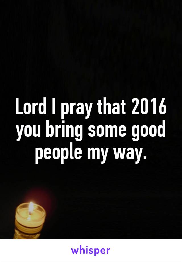 Lord I pray that 2016 you bring some good people my way.