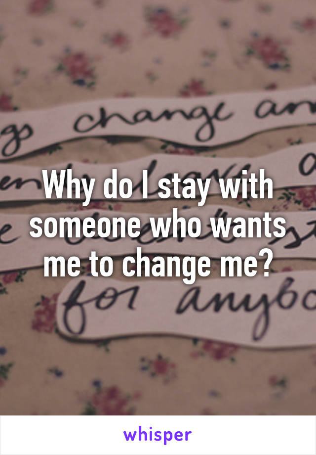 Why do I stay with someone who wants me to change me?