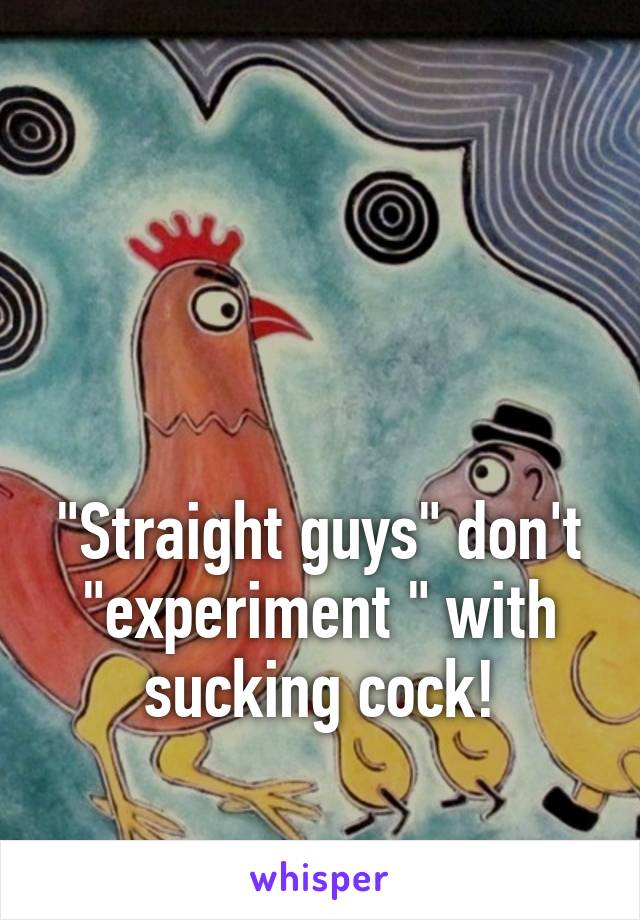 



"Straight guys" don't "experiment " with sucking cock!