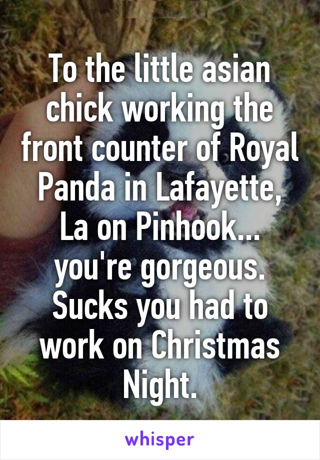 To the little asian chick working the front counter of Royal Panda in Lafayette, La on Pinhook... you're gorgeous. Sucks you had to work on Christmas Night.