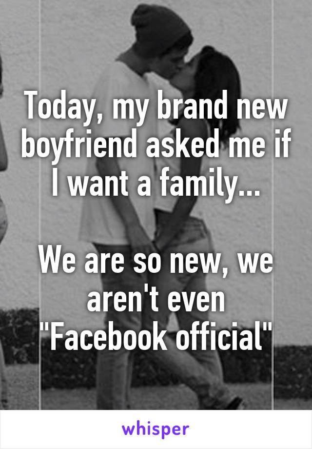 Today, my brand new boyfriend asked me if I want a family...

We are so new, we aren't even "Facebook official"