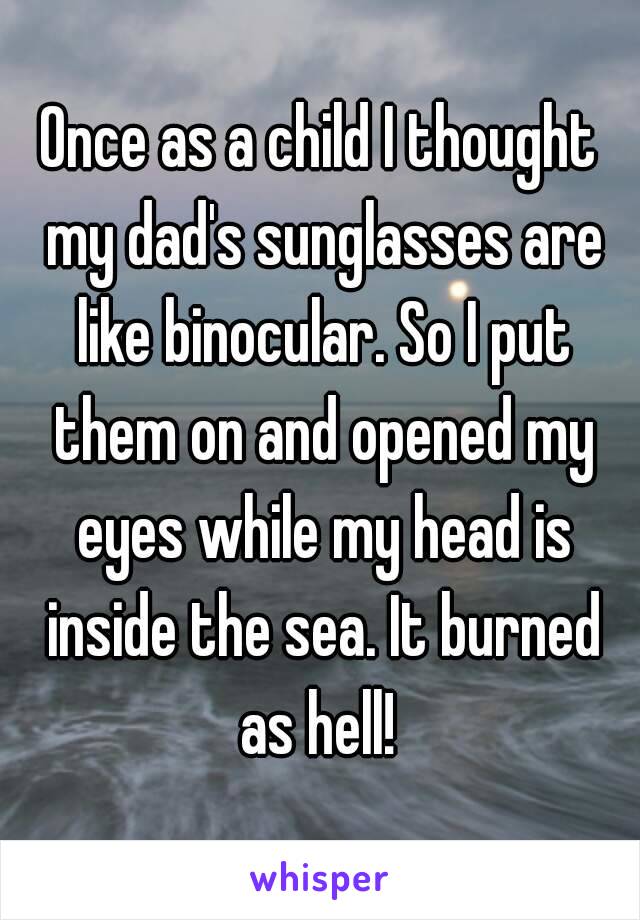 Once as a child I thought my dad's sunglasses are like binocular. So I put them on and opened my eyes while my head is inside the sea. It burned as hell! 