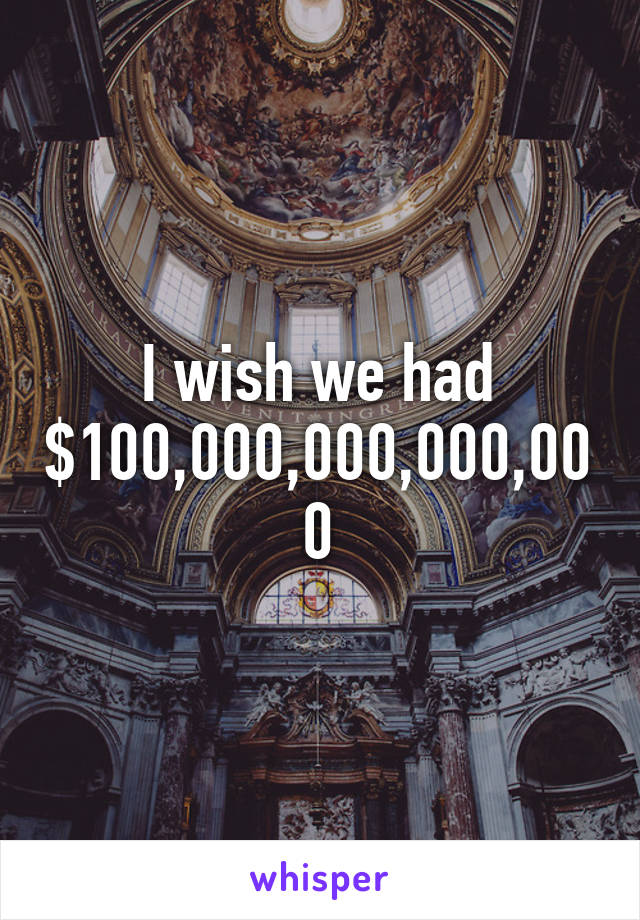 I wish we had $100,000,000,000,000