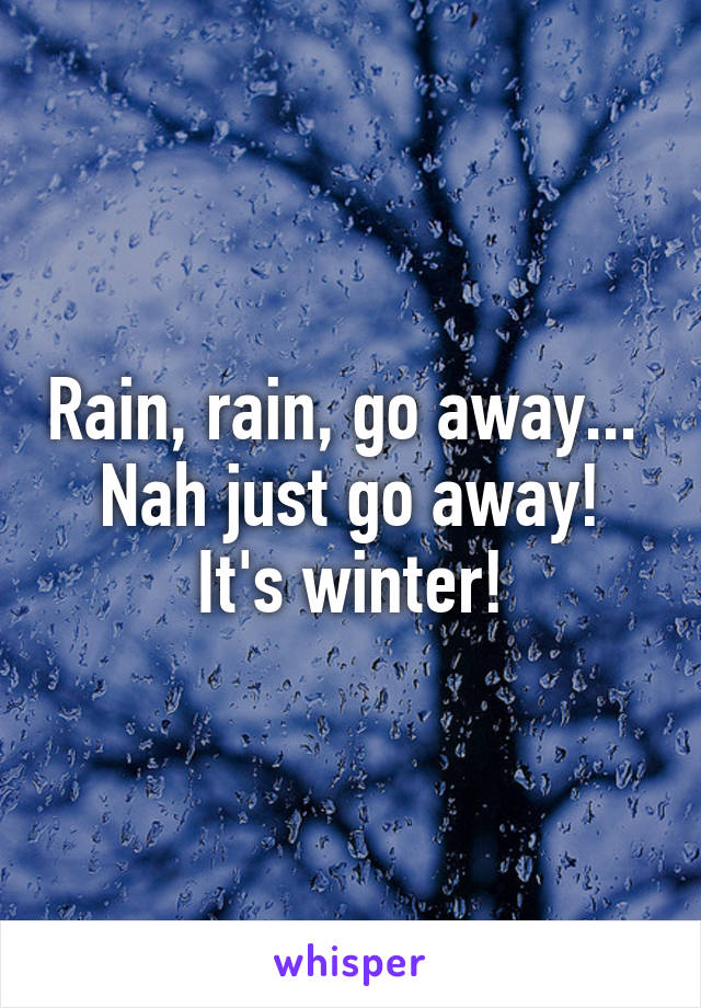 Rain, rain, go away... 
Nah just go away!
It's winter!