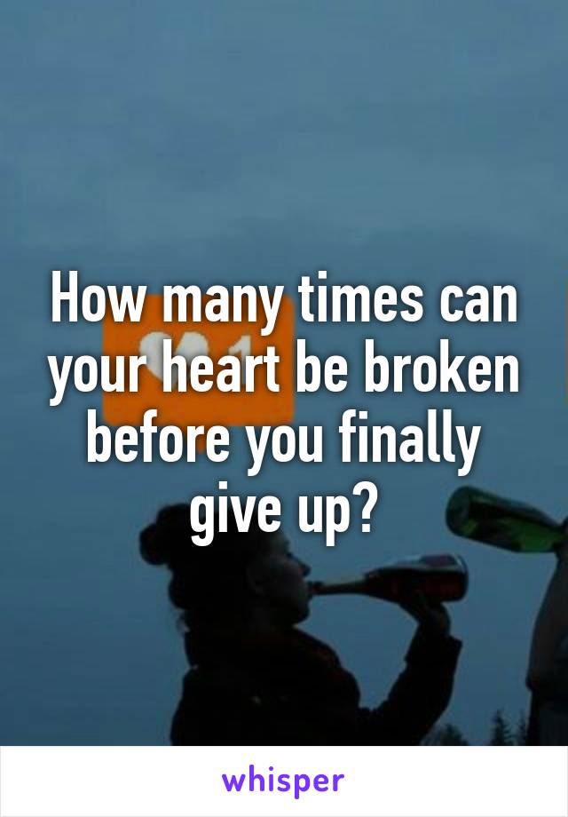 How many times can your heart be broken before you finally give up?