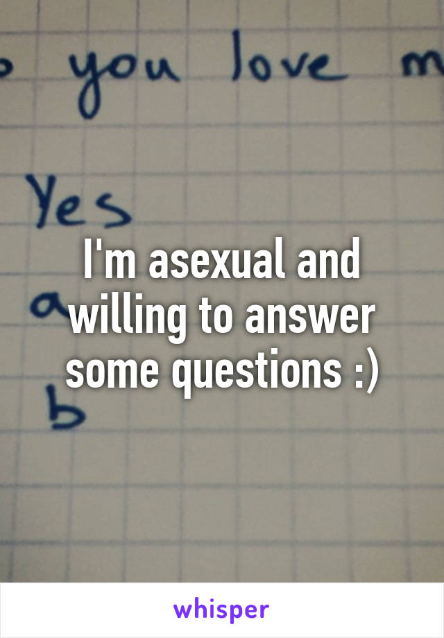 I'm asexual and willing to answer some questions :)