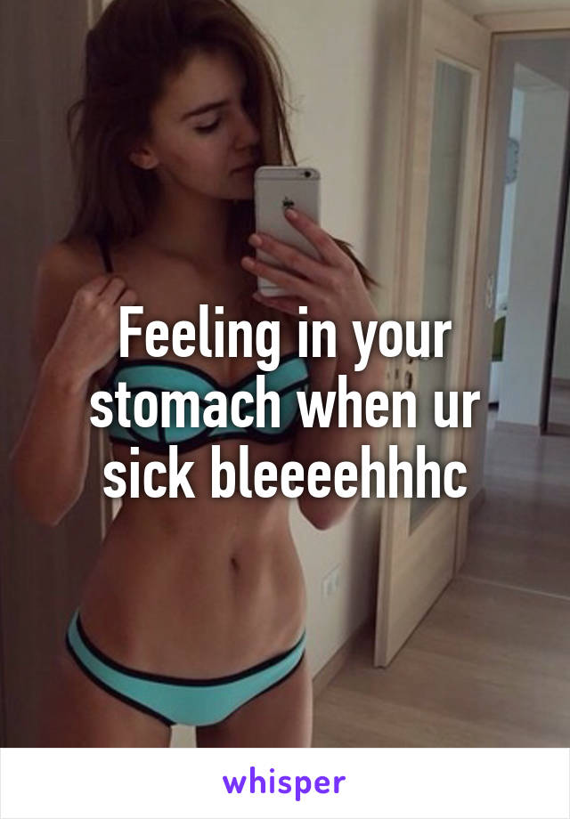 Feeling in your stomach when ur sick bleeeehhhc