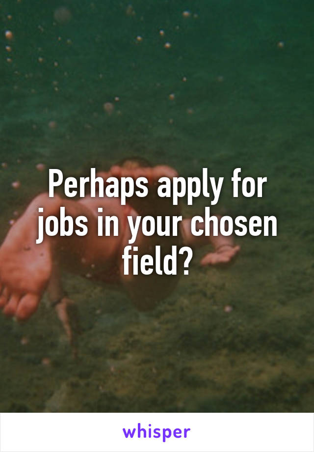 Perhaps apply for jobs in your chosen field?