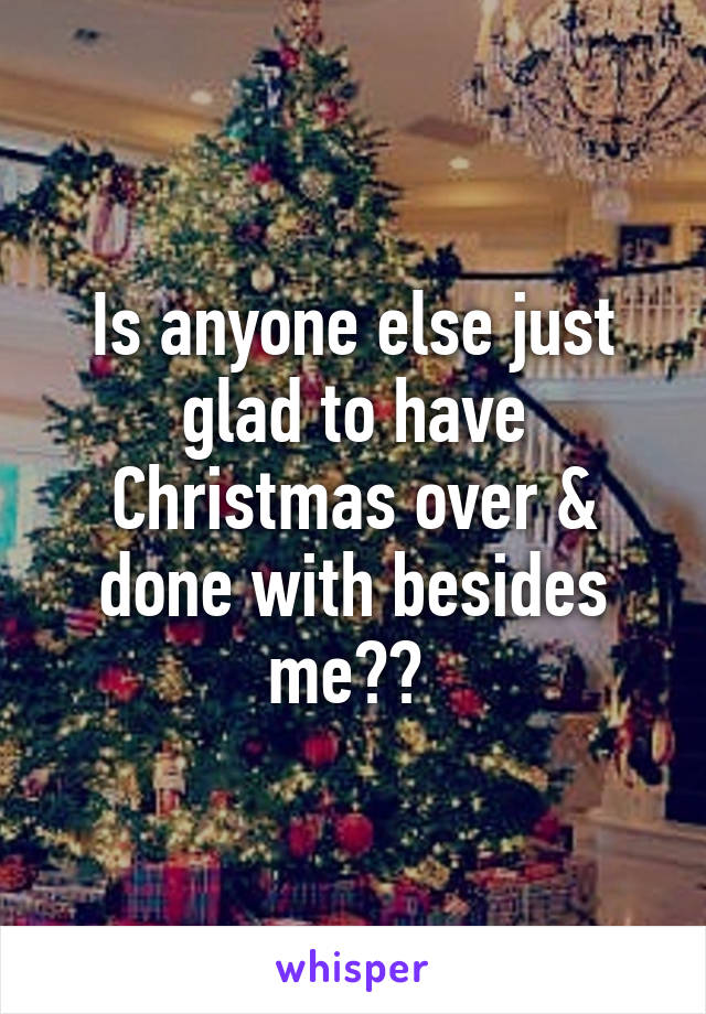 Is anyone else just glad to have Christmas over & done with besides me?? 