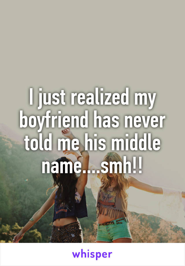 I just realized my boyfriend has never told me his middle name....smh!!