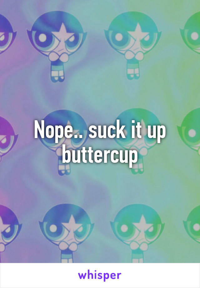 Nope.. suck it up buttercup