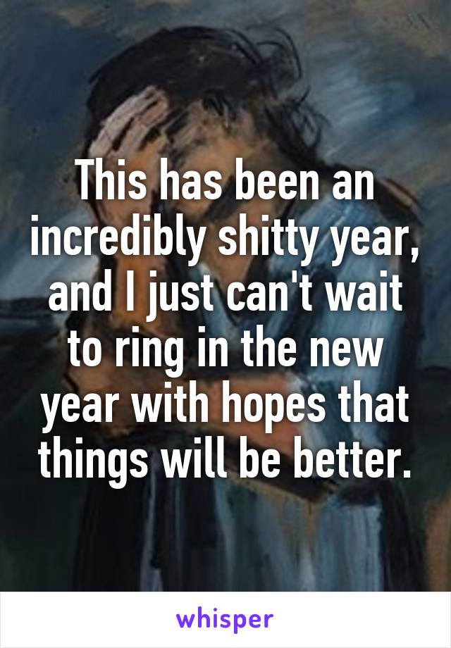 This has been an incredibly shitty year, and I just can't wait to ring in the new year with hopes that things will be better.